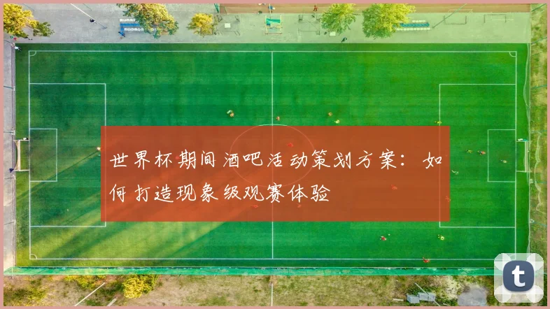 世界杯期间酒吧活动策划方案：如何打造现象级观赛体验