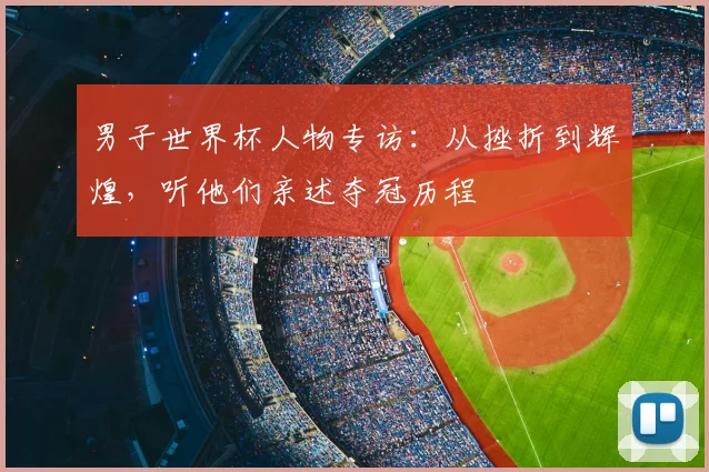 男子世界杯人物专访：从挫折到辉煌，听他们亲述夺冠历程