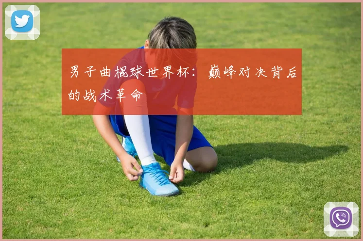 男子曲棍球世界杯：巅峰对决背后的战术革命