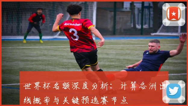 世界杯名额深度分析:计算各洲出线概率与关键预选赛节点