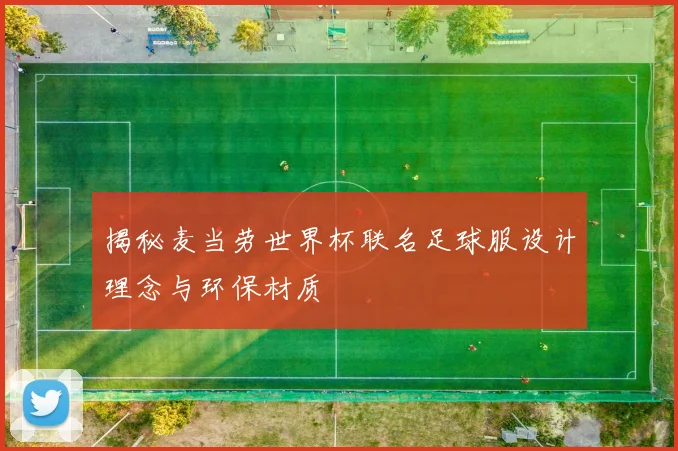 揭秘麦当劳世界杯联名足球服设计理念与环保材质