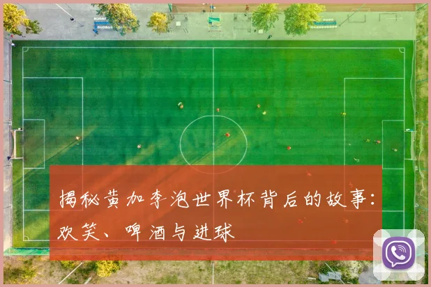 揭秘黄加李泡世界杯背后的故事：欢笑、啤酒与进球