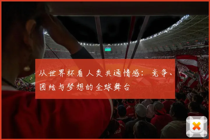 从世界杯看人类共通情感:竞争、团结与梦想的全球舞台