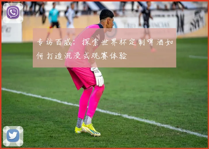 专访百威:探索世界杯定制啤酒如何打造沉浸式观赛体验