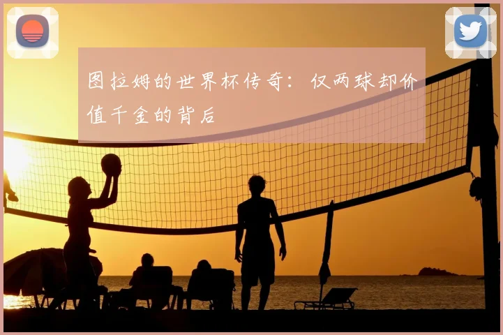 图拉姆的世界杯传奇:仅两球却价值千金的背后