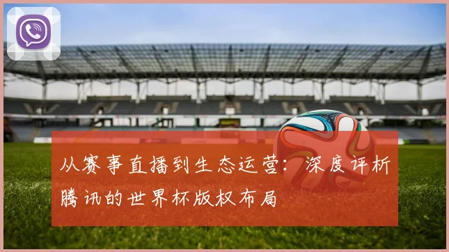 从赛事直播到生态运营：深度评析腾讯的世界杯版权布局