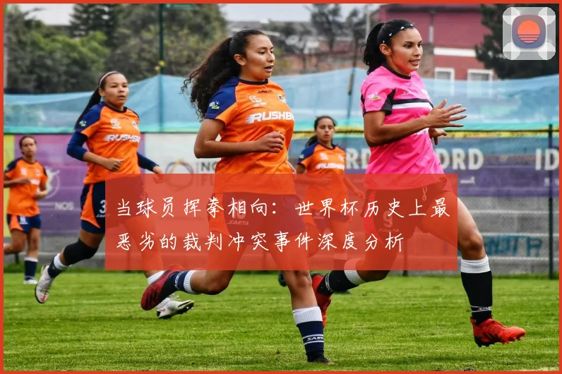 当球员挥拳相向：世界杯历史上最恶劣的裁判冲突事件深度分析