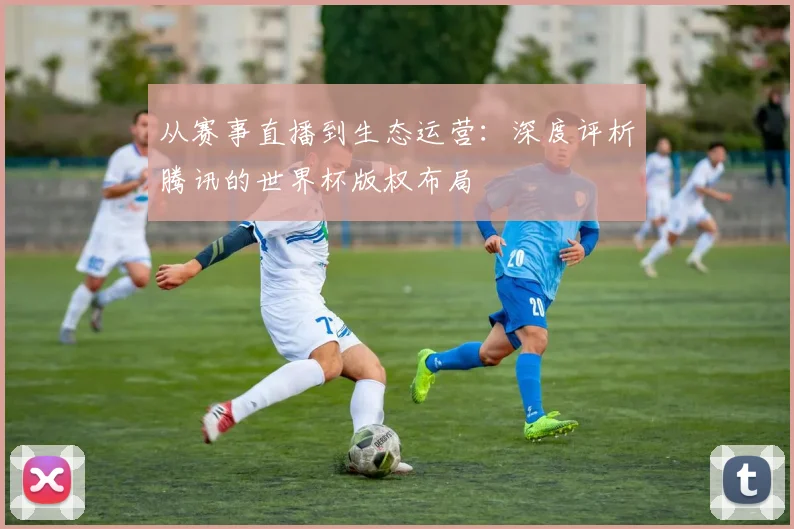 从赛事直播到生态运营：深度评析腾讯的世界杯版权布局