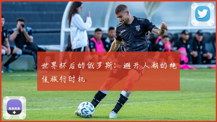 世界杯后的俄罗斯:避开人潮的绝佳旅行时机