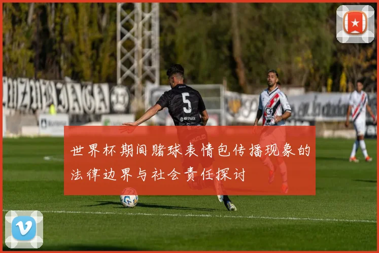 世界杯期间赌球表情包传播现象的法律边界与社会责任探讨