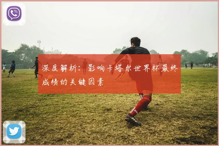 深度解析:影响卡塔尔世界杯最终成绩的关键因素