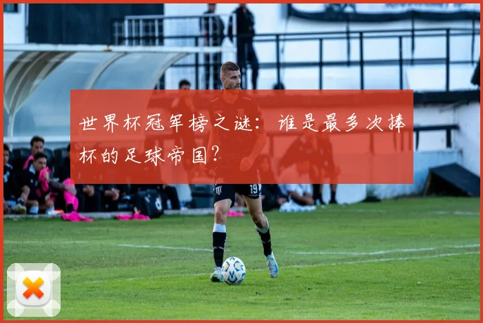 世界杯冠军榜之谜:谁是最多次捧杯的足球帝国?