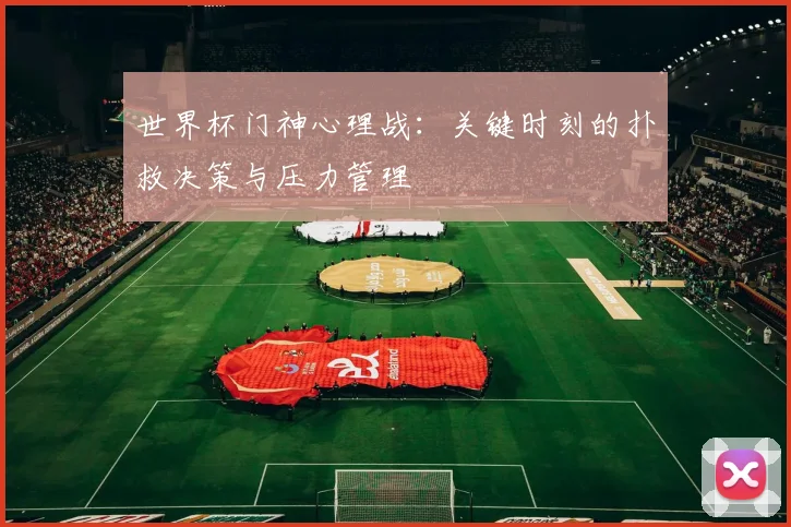 世界杯门神心理战:关键时刻的扑救决策与压力管理