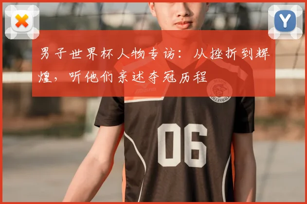 男子世界杯人物专访：从挫折到辉煌，听他们亲述夺冠历程