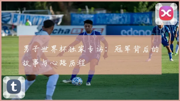 男子世界杯独家专访：冠军背后的故事与心路历程