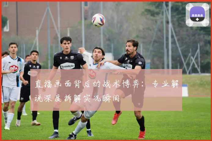 直播画面背后的战术博弈:专业解说深度拆解实况瞬间