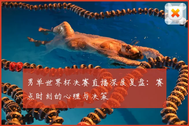 男单世界杯决赛直播深度复盘：赛点时刻的心理与决策
