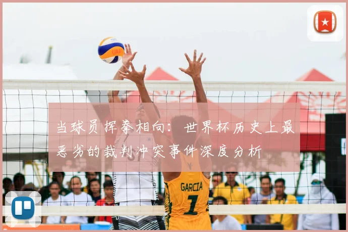 当球员挥拳相向：世界杯历史上最恶劣的裁判冲突事件深度分析