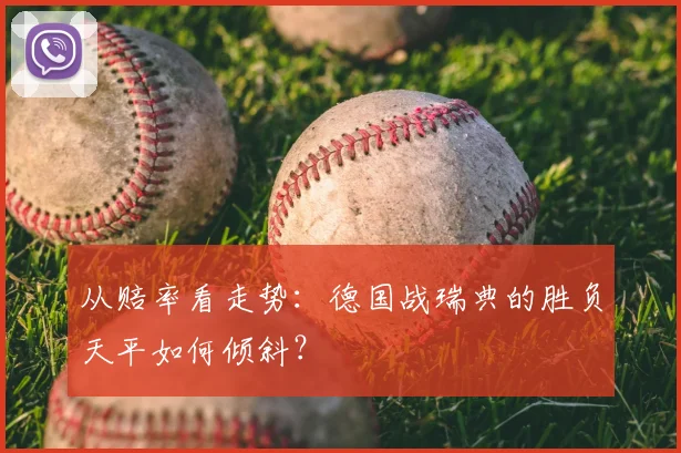 从赔率看走势：德国战瑞典的胜负天平如何倾斜？