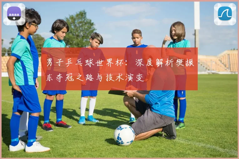 男子乒乓球世界杯：深度解析樊振东夺冠之路与技术演变