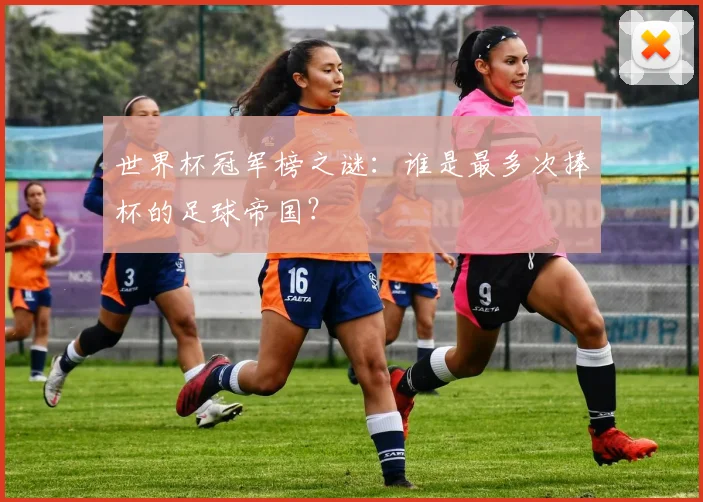 世界杯冠军榜之谜:谁是最多次捧杯的足球帝国?