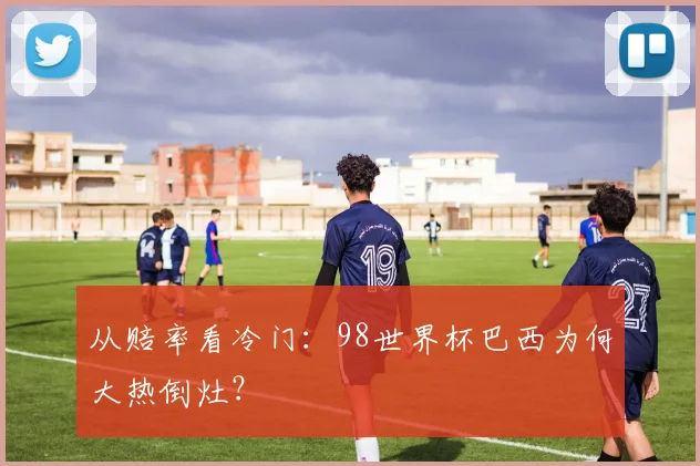 从赔率看冷门：98世界杯巴西为何大热倒灶？
