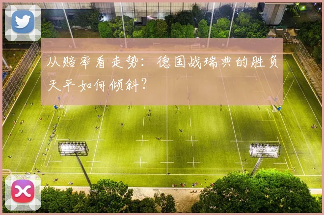 从赔率看走势：德国战瑞典的胜负天平如何倾斜？