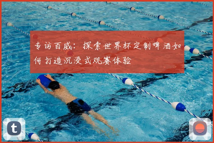 专访百威:探索世界杯定制啤酒如何打造沉浸式观赛体验