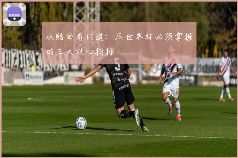 从赔率看门道：压世界杯必须掌握的三大核心指标