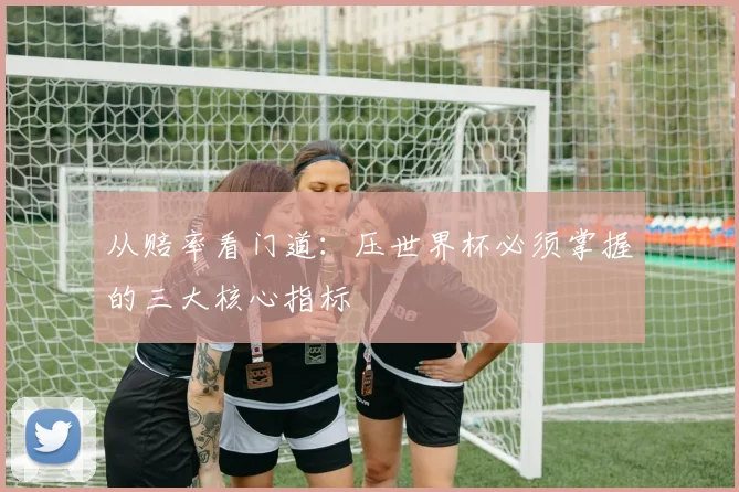 从赔率看门道：压世界杯必须掌握的三大核心指标