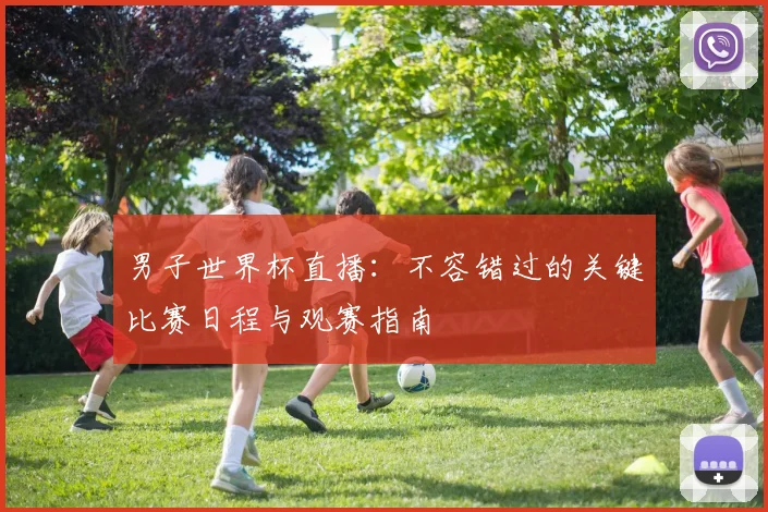 男子世界杯直播：不容错过的关键比赛日程与观赛指南