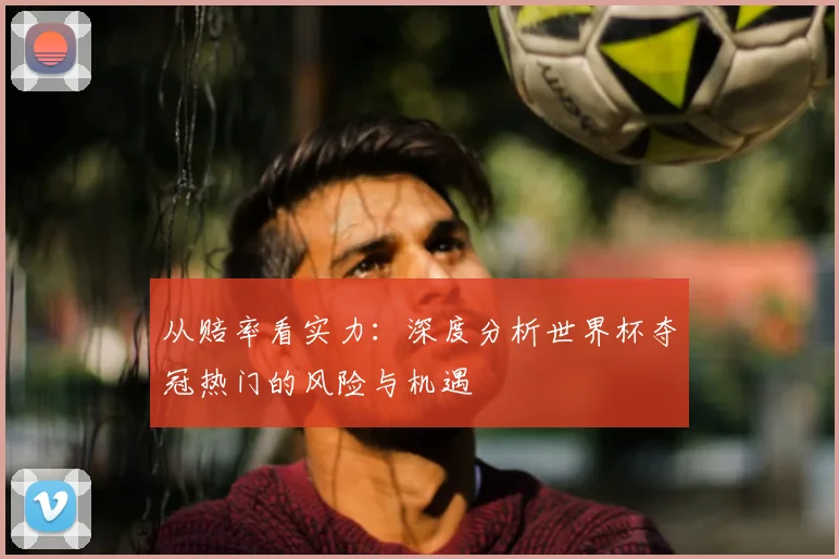 从赔率看实力：深度分析世界杯夺冠热门的风险与机遇