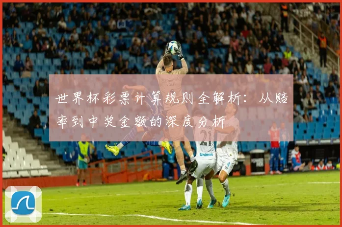 世界杯彩票计算规则全解析:从赔率到中奖金额的深度分析