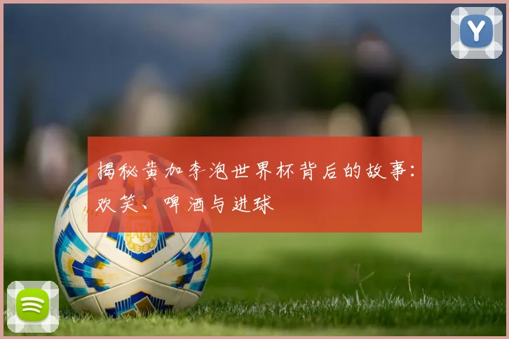 揭秘黄加李泡世界杯背后的故事:欢笑、啤酒与进球