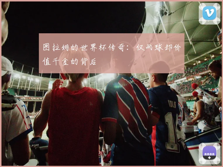 图拉姆的世界杯传奇:仅两球却价值千金的背后
