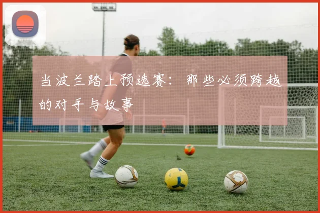 当波兰踏上预选赛：那些必须跨越的对手与故事