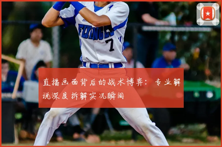 直播画面背后的战术博弈:专业解说深度拆解实况瞬间